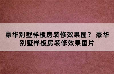 豪华别墅样板房装修效果图？ 豪华别墅样板房装修效果图片